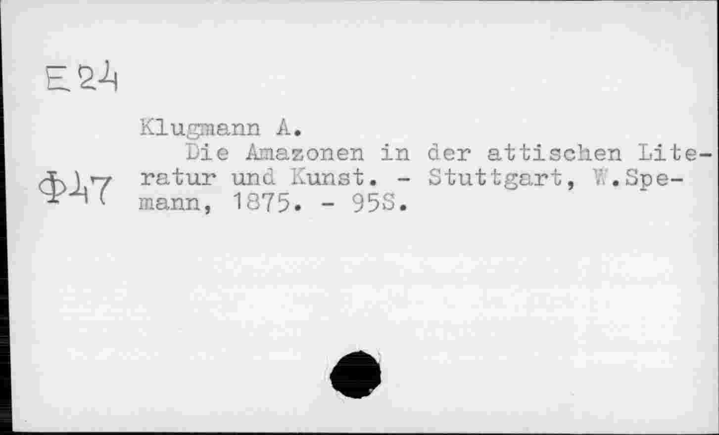 ﻿Klugmann А.
Die Amazonen in ratur und Kunst. -mann, 1875» - 953.
der attischen Lite Stuttgart, V,. Spe-